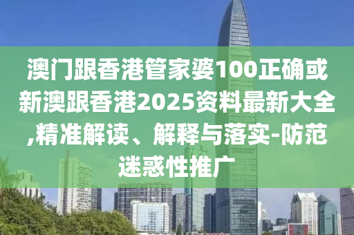 澳门跟香港管家婆100正确或新澳跟香港2025资料最新大全,精准解读、解释与落实-防范迷惑性推广