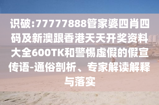 识破:77777888管家婆四肖四码及新澳跟香港天天开奖资料大全600TK和警惕虚假的假宣传语-通俗剖析、专家解读解释与落实