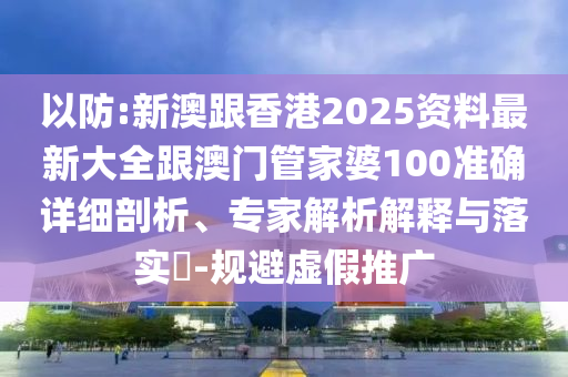 以防:新澳跟香港2025资料最新大全跟澳门管家婆100准确详细剖析、专家解析解释与落实​-规避虚假推广