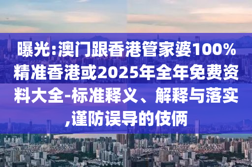 曝光:澳门跟香港管家婆100%精准香港或2025年全年免费资料大全-标准释义、解释与落实,谨防误导的伎俩