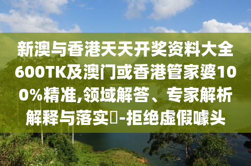 新澳与香港天天开奖资料大全600TK及澳门或香港管家婆100%精准,领域解答、专家解析解释与落实​-拒绝虚假噱头
