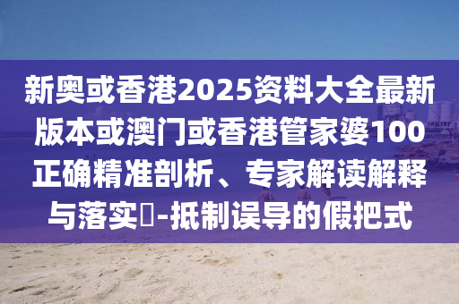 新奥或香港2025资料大全最新版本或澳门或香港管家婆100正确精准剖析、专家解读解释与落实​-抵制误导的假把式