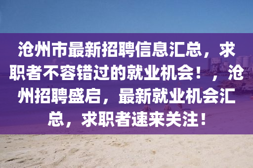 沧州市最新招聘信息汇总，求职者不容错过的就业机会！，沧州招聘盛启，最新就业机会汇总，求职者速来关注！