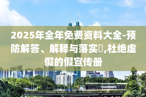 2025年全年免费资料大全-预防解答、解释与落实​,杜绝虚假的假宣传册