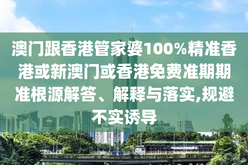 澳门跟香港管家婆100%精准香港或新澳门或香港免费准期期准根源解答、解释与落实,规避不实诱导