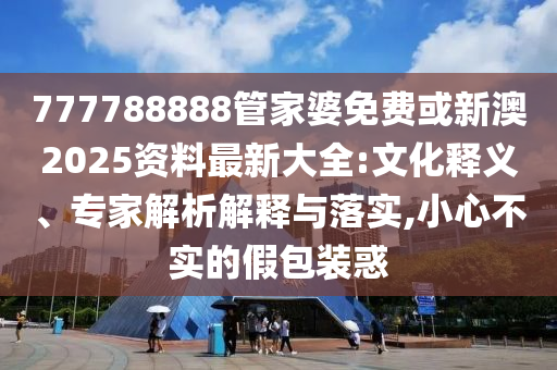 777788888管家婆免费或新澳2025资料最新大全:文化释义、专家解析解释与落实,小心不实的假包装惑