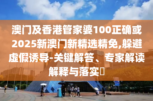 澳门及香港管家婆100正确或2025新澳门新精选精免,躲避虚假诱导-关键解答、专家解读解释与落实​
