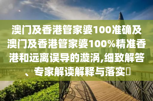 澳门及香港管家婆100准确及澳门及香港管家婆100%精准香港和远离误导的漩涡,细致解答、专家解读解释与落实​