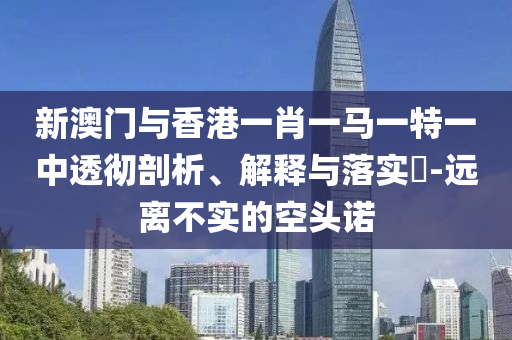 新澳门与香港一肖一马一特一中透彻剖析、解释与落实​-远离不实的空头诺