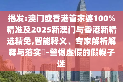 揭发:澳门或香港管家婆100%精准及2025新澳门与香港新精选精免,智能释义、专家解析解释与落实​-警惕虚假的假幌子迷