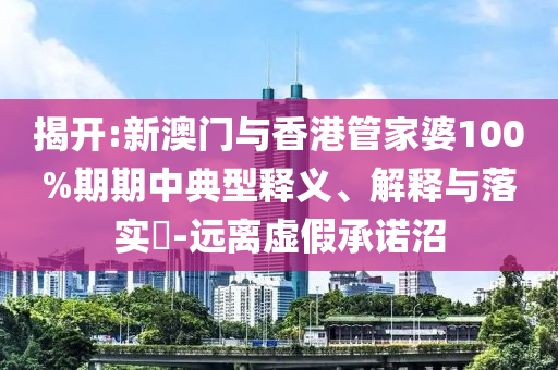 揭开:新澳门与香港管家婆100%期期中典型释义、解释与落实​-远离虚假承诺沼
