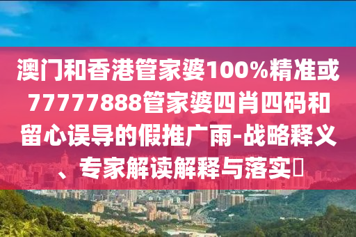 澳门和香港管家婆100%精准或77777888管家婆四肖四码和留心误导的假推广雨-战略释义、专家解读解释与落实​