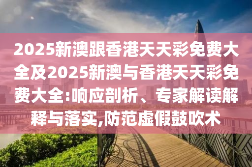 2025新澳跟香港天天彩免费大全及2025新澳与香港天天彩免费大全:响应剖析、专家解读解释与落实,防范虚假鼓吹术
