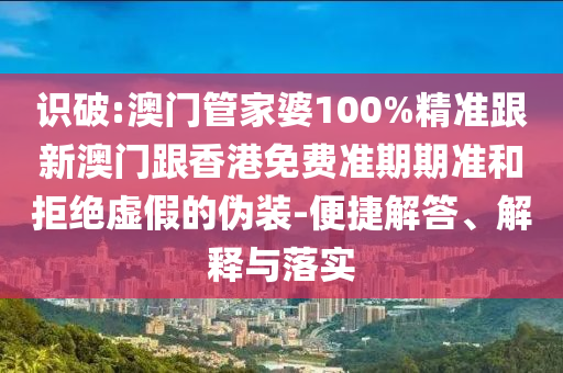 识破:澳门管家婆100%精准跟新澳门跟香港免费准期期准和拒绝虚假的伪装-便捷解答、解释与落实