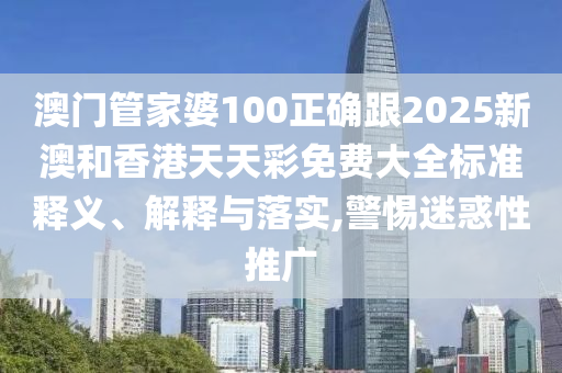 澳门管家婆100正确跟2025新澳和香港天天彩免费大全标准释义、解释与落实,警惕迷惑性推广