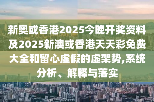 新奥或香港2025今晚开奖资料及2025新澳或香港天天彩免费大全和留心虚假的虚架势,系统分析、解释与落实