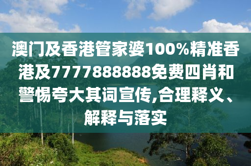 澳门及香港管家婆100%精准香港及7777888888免费四肖和警惕夸大其词宣传,合理释义、解释与落实