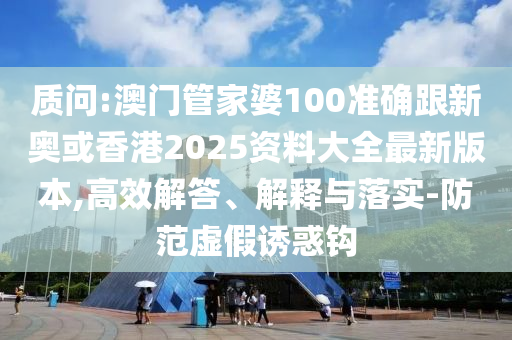 质问:澳门管家婆100准确跟新奥或香港2025资料大全最新版本,高效解答、解释与落实-防范虚假诱惑钩