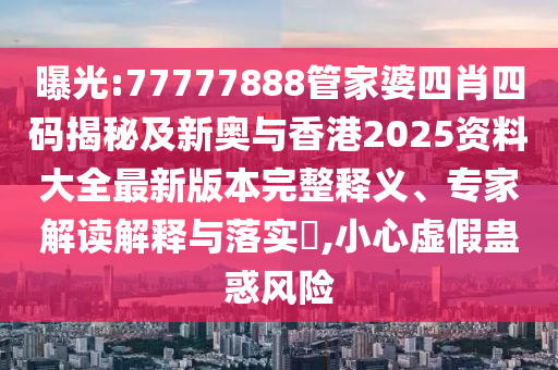 曝光:77777888管家婆四肖四码揭秘及新奥与香港2025资料大全最新版本完整释义、专家解读解释与落实​,小心虚假蛊惑风险
