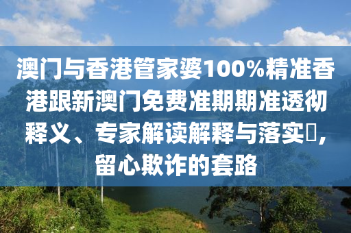澳门与香港管家婆100%精准香港跟新澳门免费准期期准透彻释义、专家解读解释与落实​,留心欺诈的套路