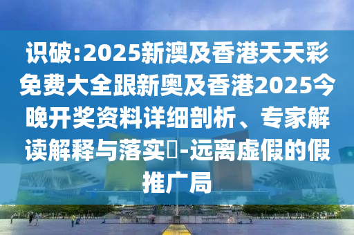 识破:2025新澳及香港天天彩免费大全跟新奥及香港2025今晚开奖资料详细剖析、专家解读解释与落实​-远离虚假的假推广局