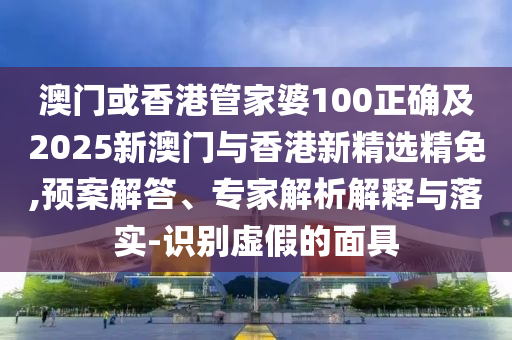 澳门或香港管家婆100正确及2025新澳门与香港新精选精免,预案解答、专家解析解释与落实-识别虚假的面具