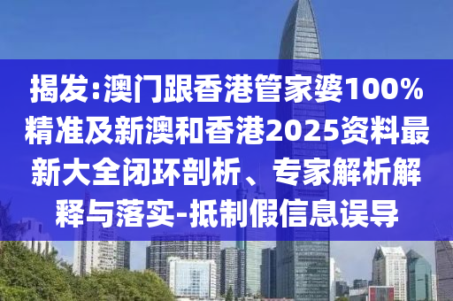 揭发:澳门跟香港管家婆100%精准及新澳和香港2025资料最新大全闭环剖析、专家解析解释与落实-抵制假信息误导