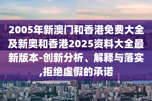 2005年新澳门和香港免费大全及新奥和香港2025资料大全最新版本-创新分析、解释与落实,拒绝虚假的承诺