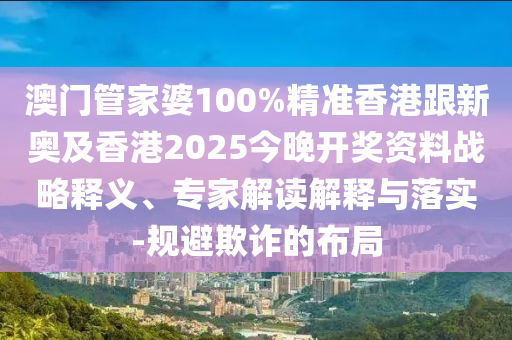 澳门管家婆100%精准香港跟新奥及香港2025今晚开奖资料战略释义、专家解读解释与落实-规避欺诈的布局