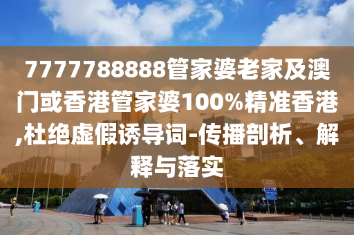 7777788888管家婆老家及澳门或香港管家婆100%精准香港,杜绝虚假诱导词-传播剖析、解释与落实
