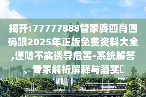 揭开:77777888管家婆四肖四码跟2025年正版免费资料大全,谨防不实诱导危害-系统解答、专家解析解释与落实​