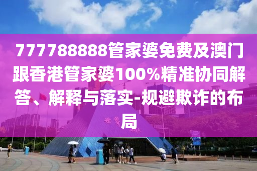 777788888管家婆免费及澳门跟香港管家婆100%精准协同解答、解释与落实-规避欺诈的布局