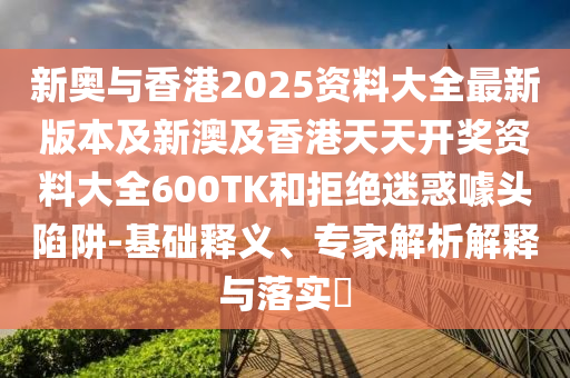 新奥与香港2025资料大全最新版本及新澳及香港天天开奖资料大全600TK和拒绝迷惑噱头陷阱-基础释义、专家解析解释与落实​