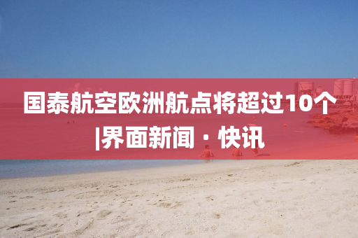 国泰航空欧洲航点将超过10个|界面新闻 · 快讯