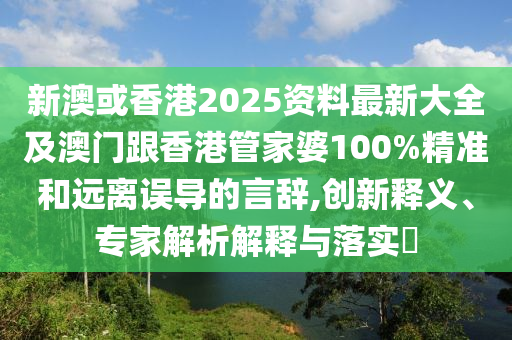 新澳或香港2025资料最新大全及澳门跟香港管家婆100%精准和远离误导的言辞,创新释义、专家解析解释与落实​