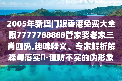 2005年新澳门跟香港免费大全跟7777788888管家婆老家三肖四码,趣味释义、专家解析解释与落实​-谨防不实的伪形象