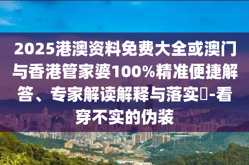 2025港澳资料免费大全或澳门与香港管家婆100%精准便捷解答、专家解读解释与落实​-看穿不实的伪装