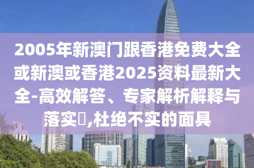 2005年新澳门跟香港免费大全或新澳或香港2025资料最新大全-高效解答、专家解析解释与落实​,杜绝不实的面具