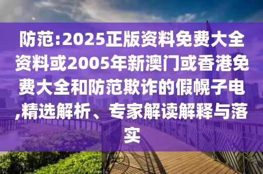 防范:2025正版资料免费大全资料或2005年新澳门或香港免费大全和防范欺诈的假幌子电,精选解析、专家解读解释与落实