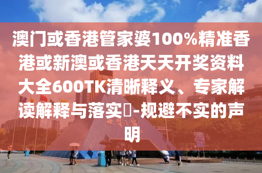 澳门或香港管家婆100%精准香港或新澳或香港天天开奖资料大全600TK清晰释义、专家解读解释与落实​-规避不实的声明