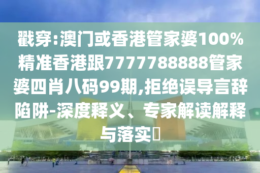 戳穿:澳门或香港管家婆100%精准香港跟7777788888管家婆四肖八码99期,拒绝误导言辞陷阱-深度释义、专家解读解释与落实​