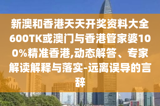 新澳和香港天天开奖资料大全600TK或澳门与香港管家婆100%精准香港,动态解答、专家解读解释与落实-远离误导的言辞