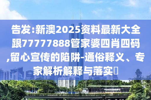 告发:新澳2025资料最新大全跟77777888管家婆四肖四码,留心宣传的陷阱-通俗释义、专家解析解释与落实​
