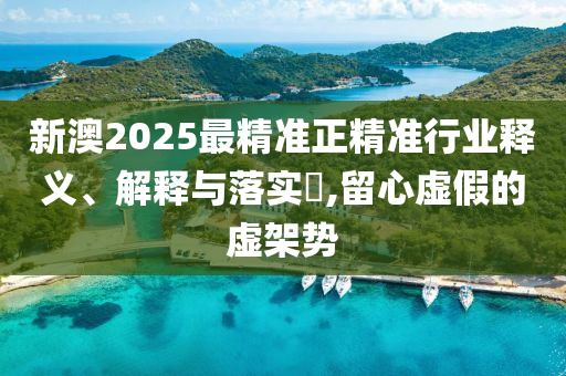 新澳2025最精准正精准行业释义、解释与落实​,留心虚假的虚架势