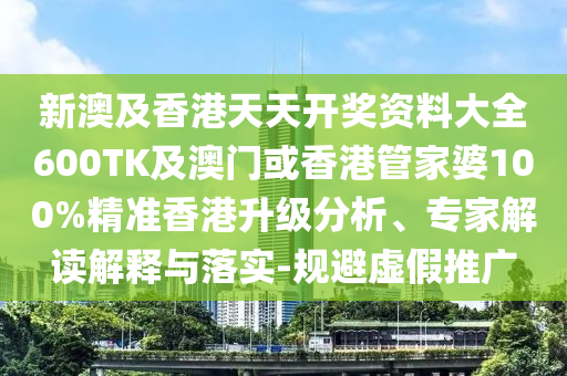 新澳及香港天天开奖资料大全600TK及澳门或香港管家婆100%精准香港升级分析、专家解读解释与落实-规避虚假推广
