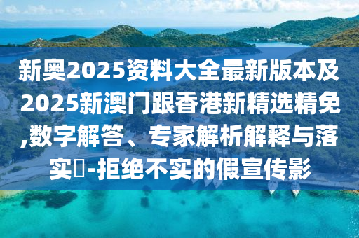 新奥2025资料大全最新版本及2025新澳门跟香港新精选精免,数字解答、专家解析解释与落实​-拒绝不实的假宣传影