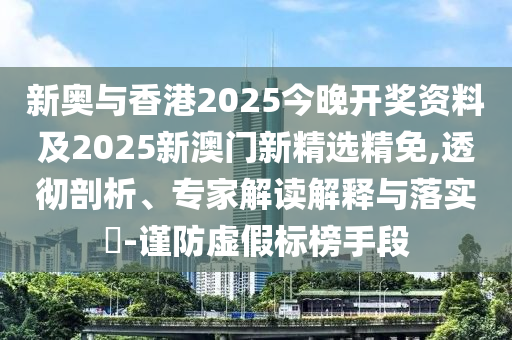 新奥与香港2025今晚开奖资料及2025新澳门新精选精免,透彻剖析、专家解读解释与落实​-谨防虚假标榜手段