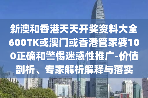 新澳和香港天天开奖资料大全600TK或澳门或香港管家婆100正确和警惕迷惑性推广-价值剖析、专家解析解释与落实