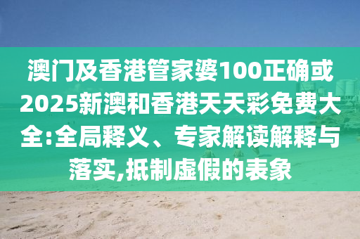 澳门及香港管家婆100正确或2025新澳和香港天天彩免费大全:全局释义、专家解读解释与落实,抵制虚假的表象