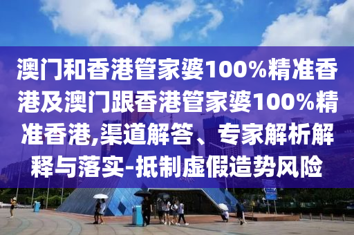 澳门和香港管家婆100%精准香港及澳门跟香港管家婆100%精准香港,渠道解答、专家解析解释与落实-抵制虚假造势风险